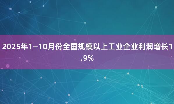 2025年1—10月份全国规模以上工业企业利润增长1.9%