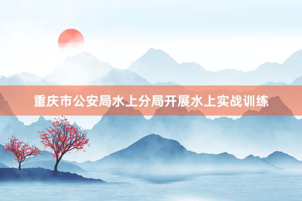 重庆市公安局水上分局开展水上实战训练