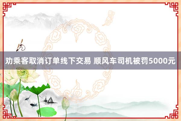 劝乘客取消订单线下交易 顺风车司机被罚5000元