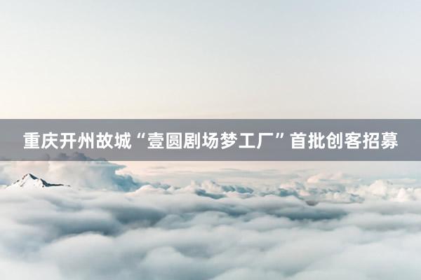 重庆开州故城“壹圆剧场梦工厂”首批创客招募