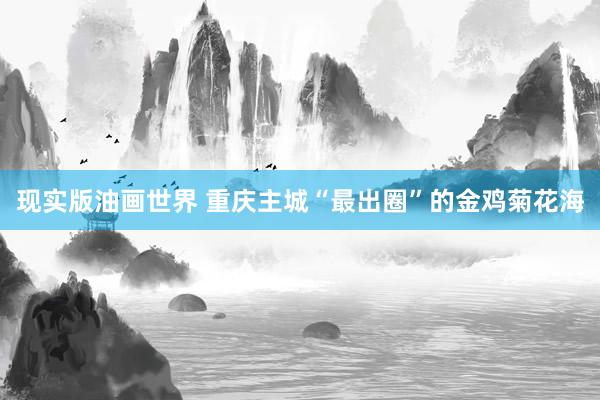 现实版油画世界 重庆主城“最出圈”的金鸡菊花海