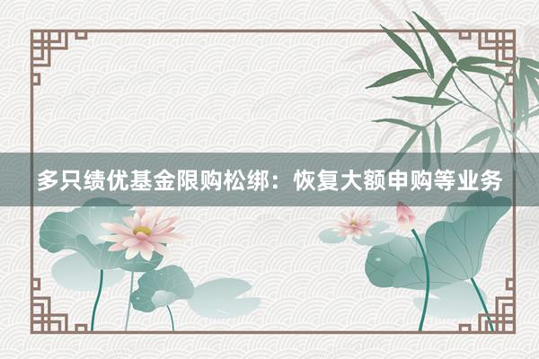 多只绩优基金限购松绑：恢复大额申购等业务