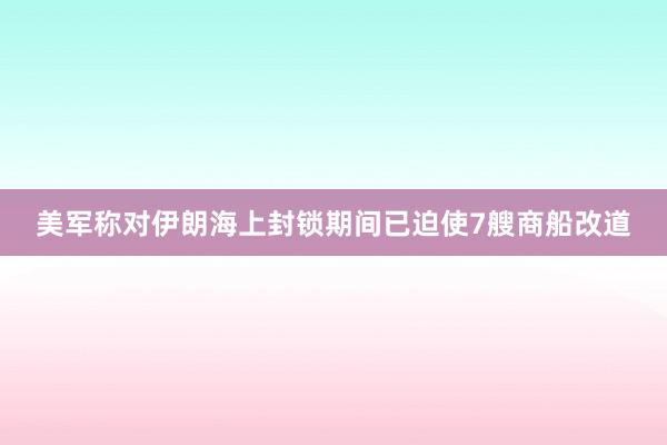 美军称对伊朗海上封锁期间已迫使7艘商船改道