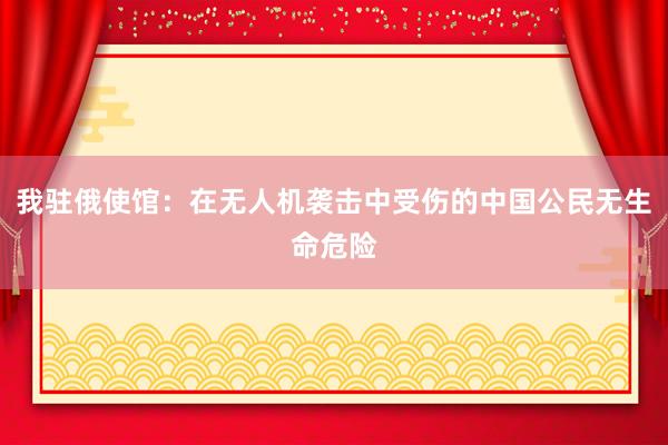 我驻俄使馆：在无人机袭击中受伤的中国公民无生命危险