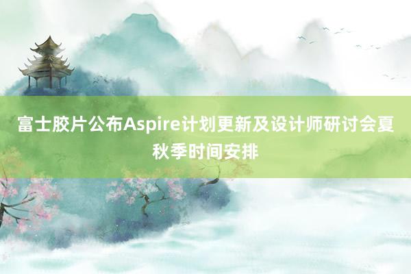 富士胶片公布Aspire计划更新及设计师研讨会夏秋季时间安排