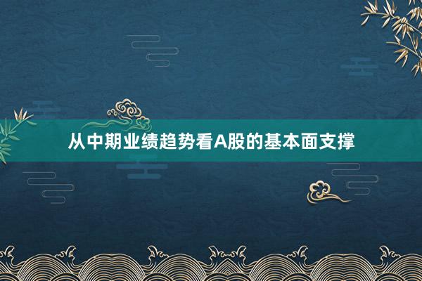 从中期业绩趋势看A股的基本面支撑